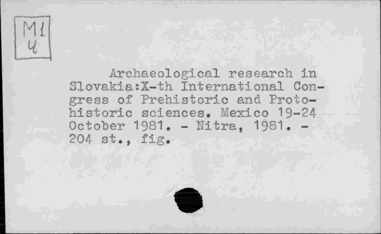 ﻿Mi ч
Archaeological research in Slovakia:X-th International Congress of Prehistoric and Proto-historic sciences. Mexico 19-24 October 1981. - Nitra, 1981. -204 st., fig.